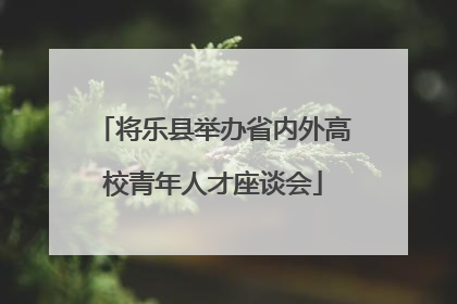 将乐县举办省内外高校青年人才座谈会