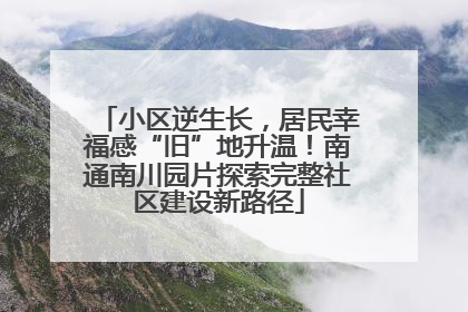 小区逆生长，居民幸福感“旧”地升温！南通南川园片探索完整社区建设新路径