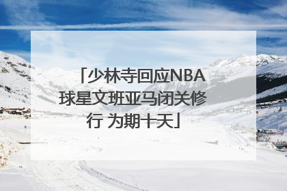少林寺回应NBA球星文班亚马闭关修行 为期十天