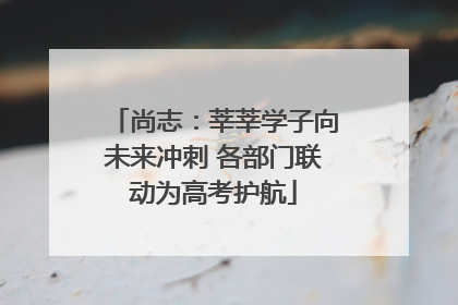 尚志：莘莘学子向未来冲刺 各部门联动为高考护航