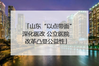 山东“以点带面”深化医改 公立医院改革凸显公益性