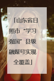 山东省日照市“学习强国”县级融媒号实现全覆盖