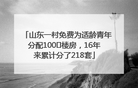 山东一村免费为适龄青年分配100㎡楼房，16年来累计分了218套