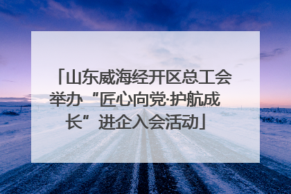 山东威海经开区总工会举办“匠心向党·护航成长”进企入会活动