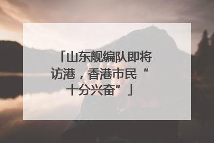 山东舰编队即将访港，香港市民“十分兴奋”