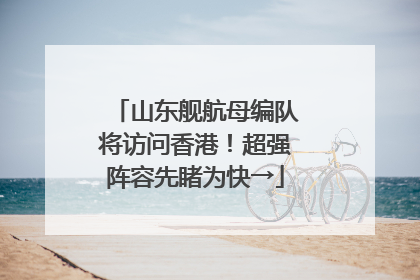 山东舰航母编队将访问香港！超强阵容先睹为快→
