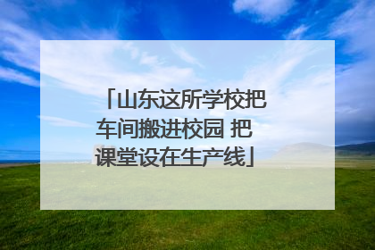 山东这所学校把车间搬进校园 把课堂设在生产线