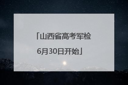 山西省高考军检6月30日开始