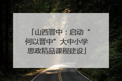 山西晋中：启动“何以晋中”大中小学思政精品课程建设