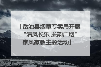 岳池县烟草专卖局开展“清风长乐 廉韵广烟”家风家教主题活动