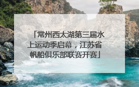 常州西太湖第三届水上运动季启幕，江苏省帆船俱乐部联赛开赛