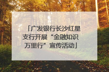 广发银行长沙红星支行开展“金融知识万里行”宣传活动