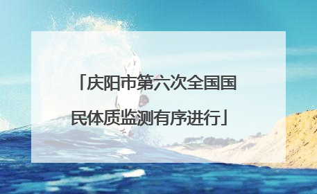 庆阳市第六次全国国民体质监测有序进行