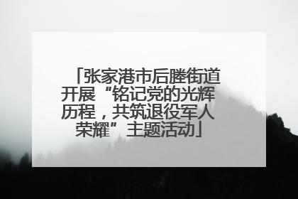 张家港市后塍街道开展“铭记党的光辉历程，共筑退役军人荣耀”主题活动