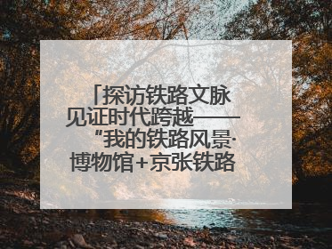 探访铁路文脉 见证时代跨越——“我的铁路风景·博物馆+京张铁路文化之旅”活动在京启动