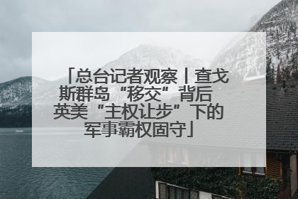 总台记者观察丨查戈斯群岛“移交”背后 英美“主权让步”下的军事霸权固守