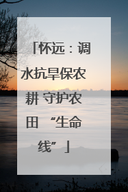 怀远：调水抗旱保农耕 守护农田 “生命线”