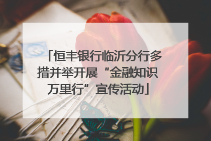 恒丰银行临沂分行多措并举开展“金融知识万里行”宣传活动