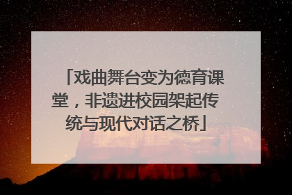 戏曲舞台变为德育课堂，非遗进校园架起传统与现代对话之桥