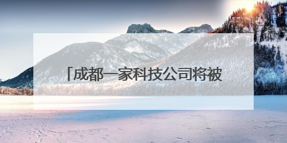成都一家科技公司将被上市公司全资收购，交易价格高达3.6亿