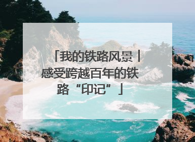 我的铁路风景︱感受跨越百年的铁路“印记”