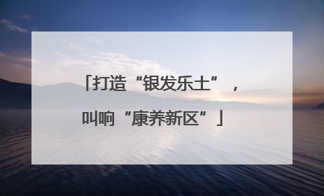 打造“银发乐土”，叫响“康养新区”