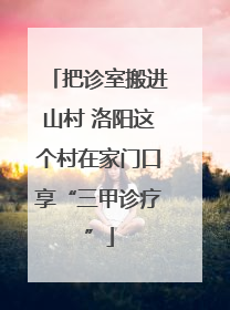 把诊室搬进山村 洛阳这个村在家门口享“三甲诊疗”