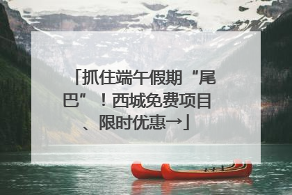 抓住端午假期“尾巴”！西城免费项目、限时优惠→