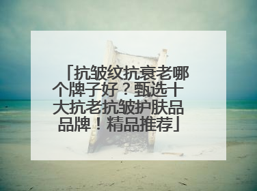 抗皱纹抗衰老哪个牌子好？甄选十大抗老抗皱护肤品品牌！精品推荐
