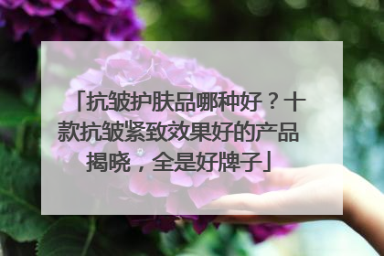 抗皱护肤品哪种好？十款抗皱紧致效果好的产品揭晓，全是好牌子