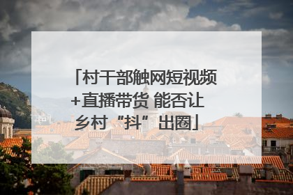 村干部触网短视频+直播带货 能否让乡村“抖”出圈