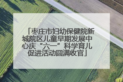枣庄市妇幼保健院新城院区儿童早期发展中心庆“六一”科学育儿促进活动圆满收官