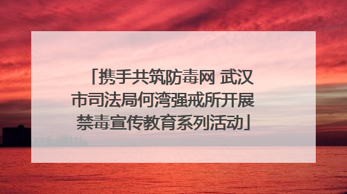 携手共筑防毒网 武汉市司法局何湾强戒所开展禁毒宣传教育系列活动