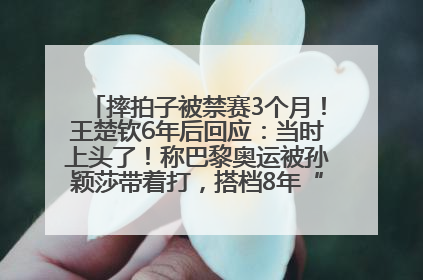 摔拍子被禁赛3个月！王楚钦6年后回应：当时上头了！称巴黎奥运被孙颖莎带着打，搭档8年“一个眼神就能懂”