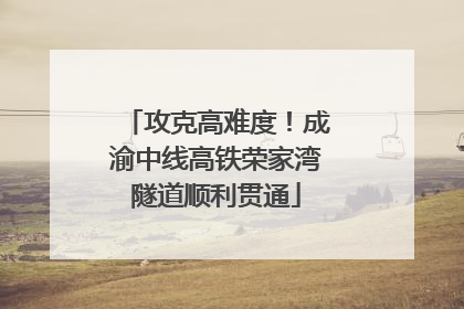 攻克高难度！成渝中线高铁荣家湾隧道顺利贯通