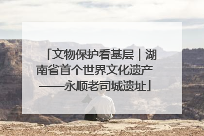 文物保护看基层｜湖南省首个世界文化遗产——永顺老司城遗址