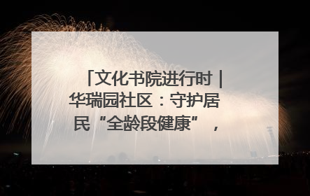 文化书院进行时｜华瑞园社区：守护居民“全龄段健康”，“圈”出幸福感