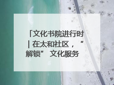 文化书院进行时｜在太和社区，“解锁” 文化服务的N种方式