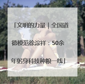 文明的力量｜全国道德模范徐淙祥：50余年躬身科技种粮一线