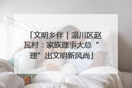 文明乡伴｜淄川区赵瓦村：家族理事大总“理”出文明新风尚