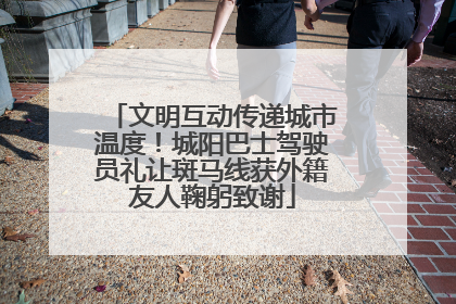 文明互动传递城市温度！城阳巴士驾驶员礼让斑马线获外籍友人鞠躬致谢