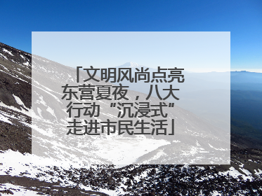 文明风尚点亮东营夏夜，八大行动“沉浸式”走进市民生活