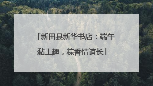 新田县新华书店：端午黏土趣，粽香情谊长