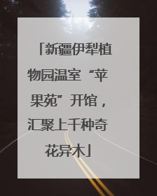 新疆伊犁植物园温室“苹果苑”开馆，汇聚上千种奇花异木