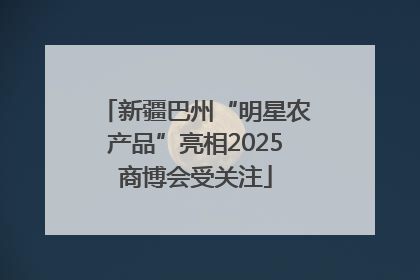 新疆巴州“明星农产品”亮相2025商博会受关注