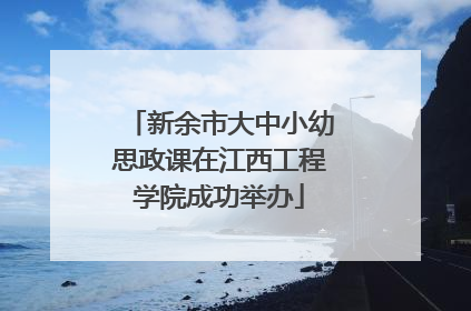 新余市大中小幼思政课在江西工程学院成功举办