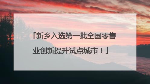新乡入选第一批全国零售业创新提升试点城市！