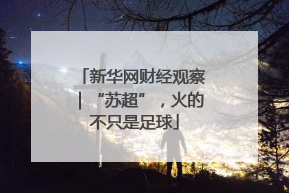 新华网财经观察｜“苏超”，火的不只是足球