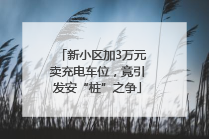 新小区加3万元卖充电车位，竟引发安“桩”之争