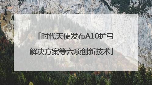 时代天使发布A10扩弓解决方案等六项创新技术